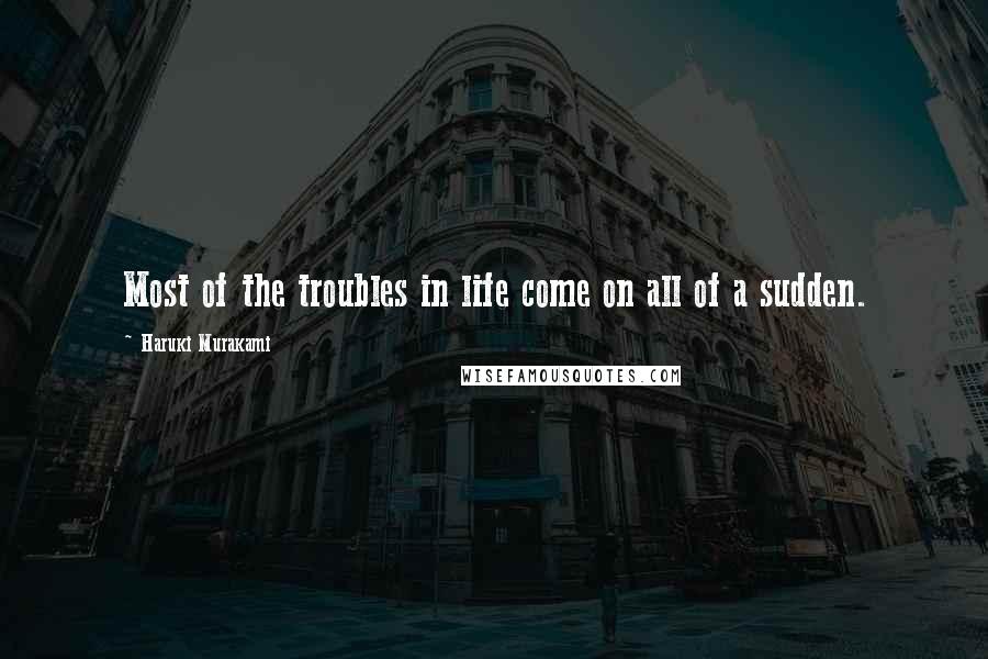 Haruki Murakami Quotes: Most of the troubles in life come on all of a sudden.