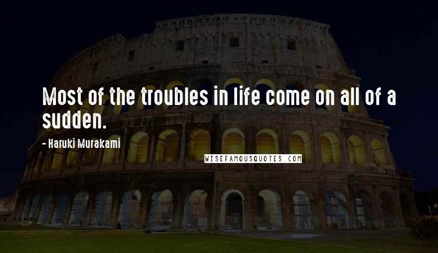 Haruki Murakami Quotes: Most of the troubles in life come on all of a sudden.