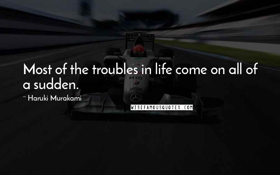 Haruki Murakami Quotes: Most of the troubles in life come on all of a sudden.