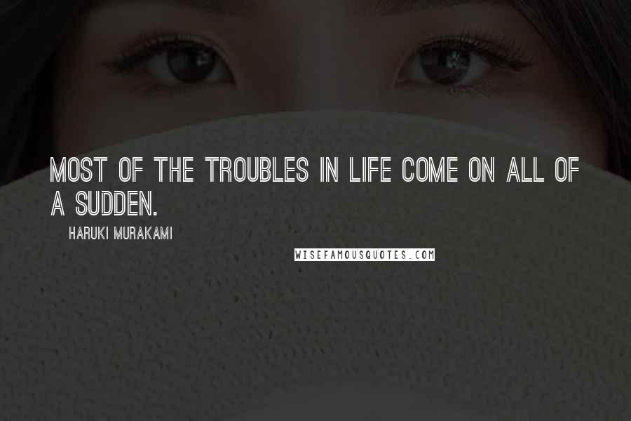 Haruki Murakami Quotes: Most of the troubles in life come on all of a sudden.