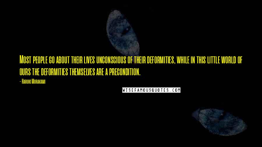 Haruki Murakami Quotes: Most people go about their lives unconscious of their deformities, while in this little world of ours the deformities themselves are a precondition.