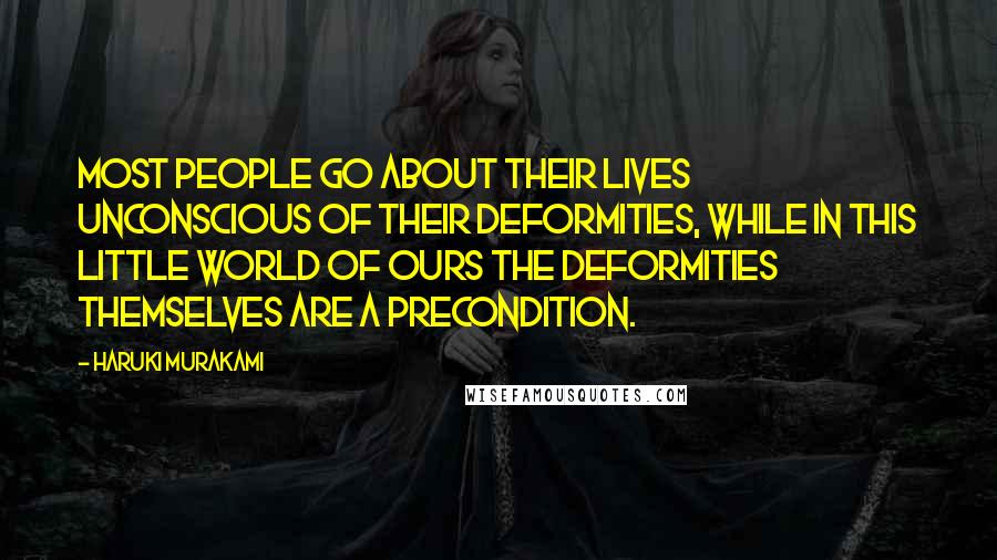 Haruki Murakami Quotes: Most people go about their lives unconscious of their deformities, while in this little world of ours the deformities themselves are a precondition.