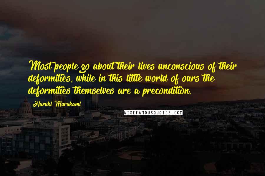 Haruki Murakami Quotes: Most people go about their lives unconscious of their deformities, while in this little world of ours the deformities themselves are a precondition.