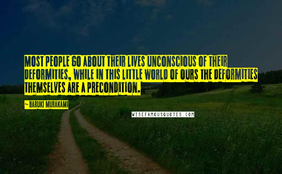 Haruki Murakami Quotes: Most people go about their lives unconscious of their deformities, while in this little world of ours the deformities themselves are a precondition.