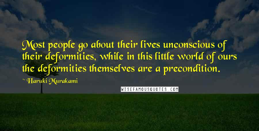 Haruki Murakami Quotes: Most people go about their lives unconscious of their deformities, while in this little world of ours the deformities themselves are a precondition.