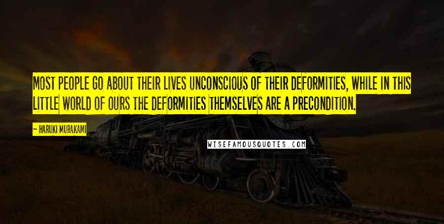 Haruki Murakami Quotes: Most people go about their lives unconscious of their deformities, while in this little world of ours the deformities themselves are a precondition.