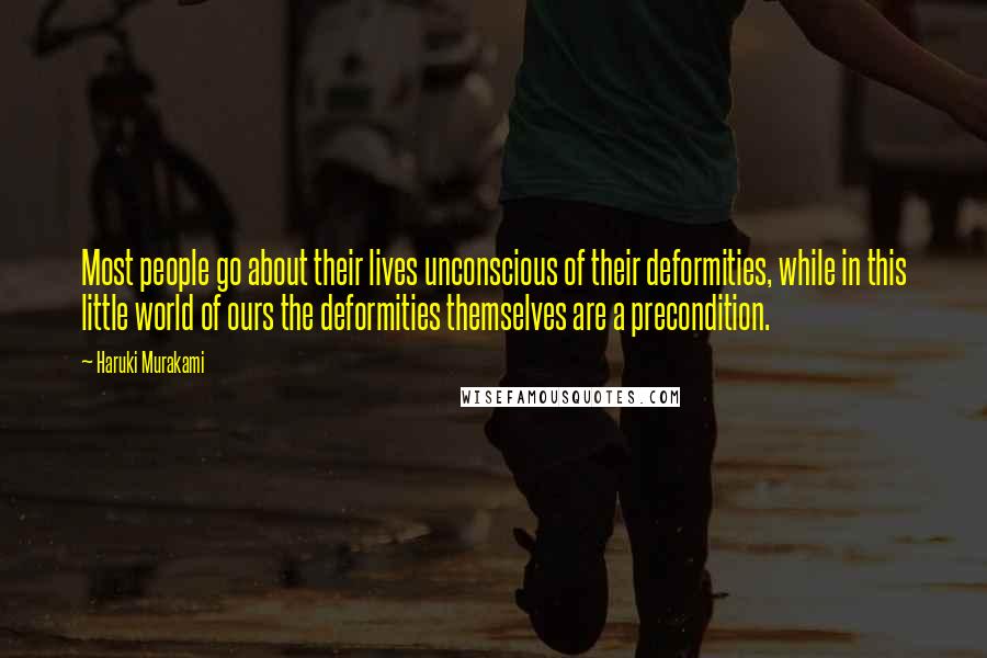 Haruki Murakami Quotes: Most people go about their lives unconscious of their deformities, while in this little world of ours the deformities themselves are a precondition.