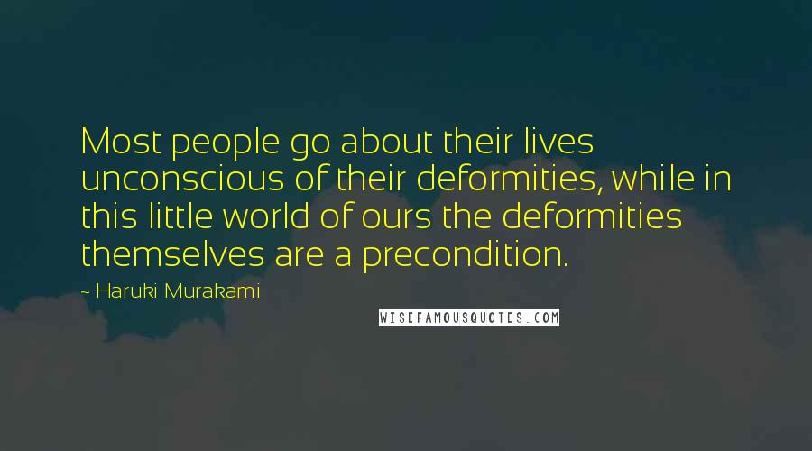 Haruki Murakami Quotes: Most people go about their lives unconscious of their deformities, while in this little world of ours the deformities themselves are a precondition.