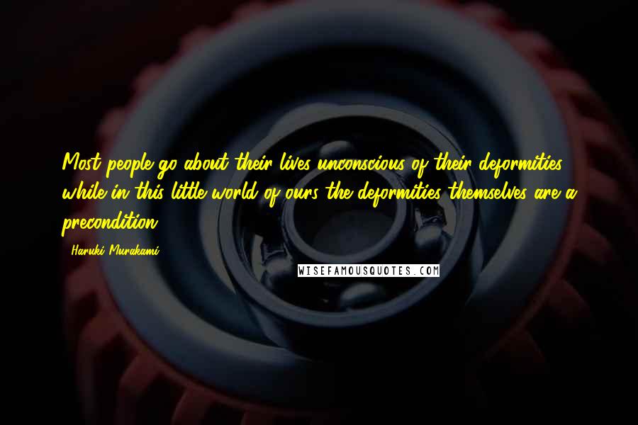 Haruki Murakami Quotes: Most people go about their lives unconscious of their deformities, while in this little world of ours the deformities themselves are a precondition.
