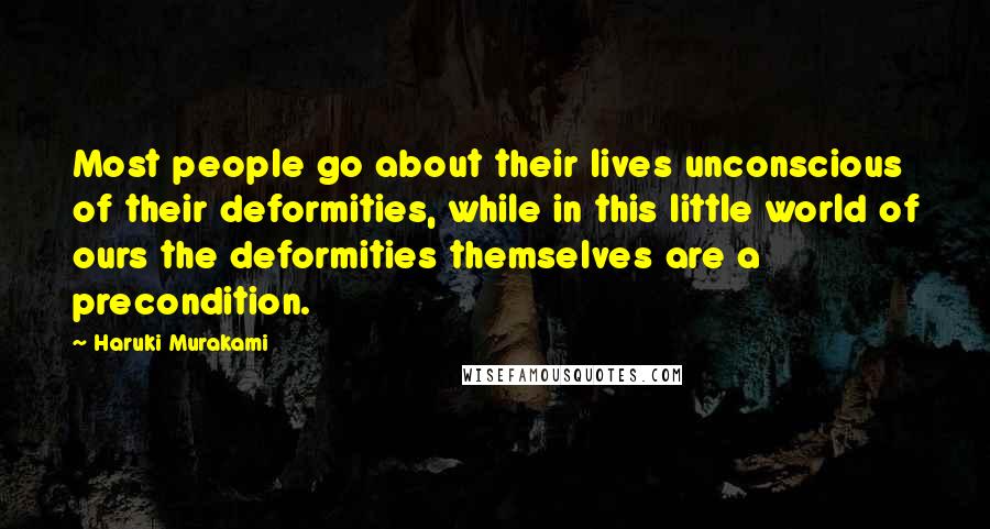 Haruki Murakami Quotes: Most people go about their lives unconscious of their deformities, while in this little world of ours the deformities themselves are a precondition.