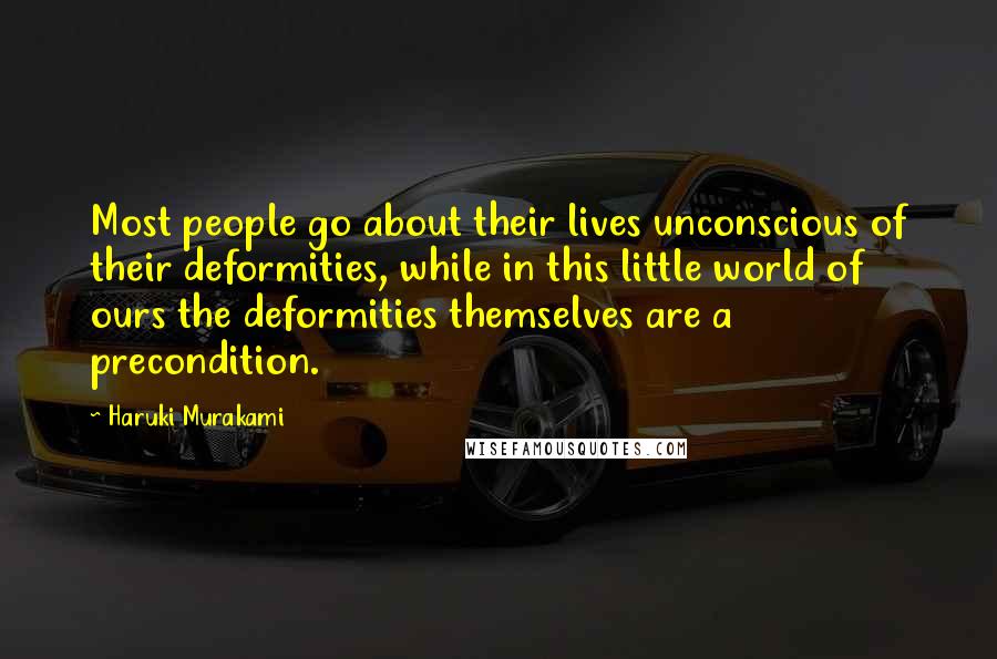 Haruki Murakami Quotes: Most people go about their lives unconscious of their deformities, while in this little world of ours the deformities themselves are a precondition.