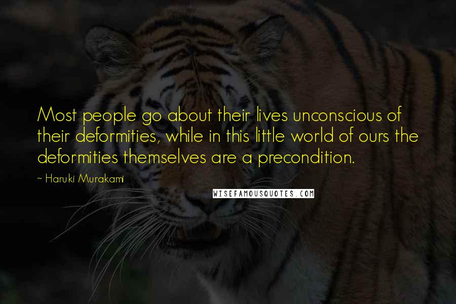 Haruki Murakami Quotes: Most people go about their lives unconscious of their deformities, while in this little world of ours the deformities themselves are a precondition.