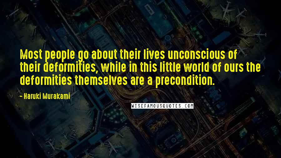 Haruki Murakami Quotes: Most people go about their lives unconscious of their deformities, while in this little world of ours the deformities themselves are a precondition.