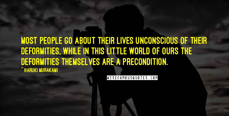 Haruki Murakami Quotes: Most people go about their lives unconscious of their deformities, while in this little world of ours the deformities themselves are a precondition.