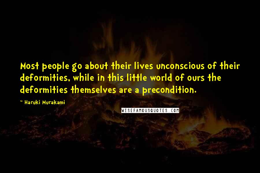 Haruki Murakami Quotes: Most people go about their lives unconscious of their deformities, while in this little world of ours the deformities themselves are a precondition.