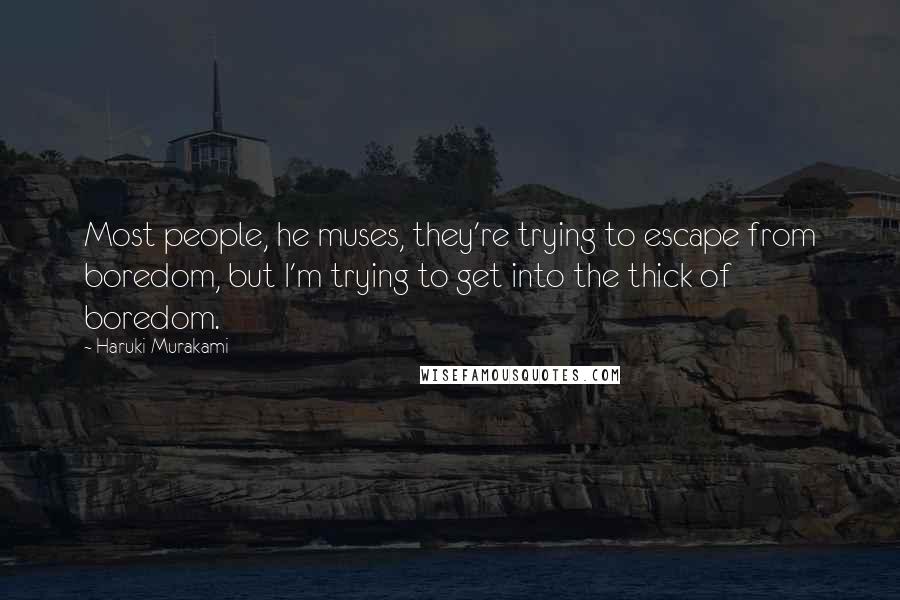 Haruki Murakami Quotes: Most people, he muses, they're trying to escape from boredom, but I'm trying to get into the thick of boredom.