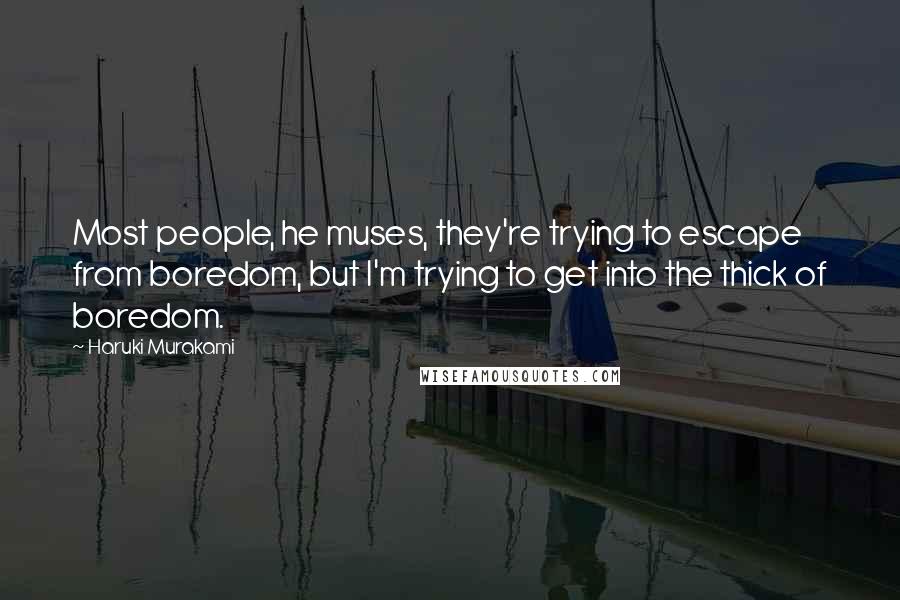 Haruki Murakami Quotes: Most people, he muses, they're trying to escape from boredom, but I'm trying to get into the thick of boredom.