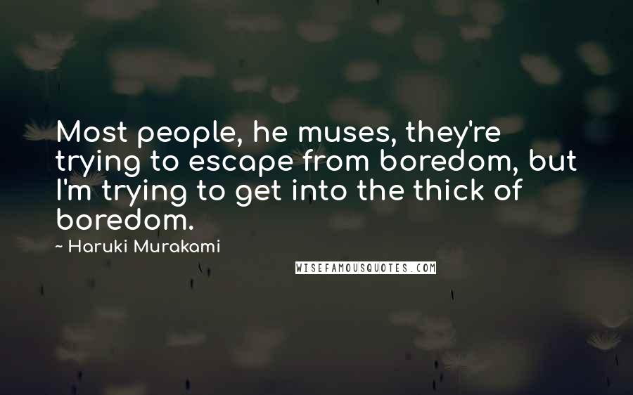 Haruki Murakami Quotes: Most people, he muses, they're trying to escape from boredom, but I'm trying to get into the thick of boredom.