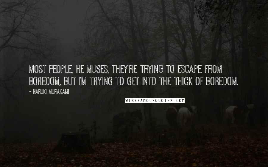 Haruki Murakami Quotes: Most people, he muses, they're trying to escape from boredom, but I'm trying to get into the thick of boredom.