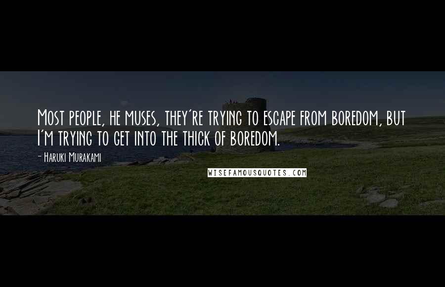 Haruki Murakami Quotes: Most people, he muses, they're trying to escape from boredom, but I'm trying to get into the thick of boredom.