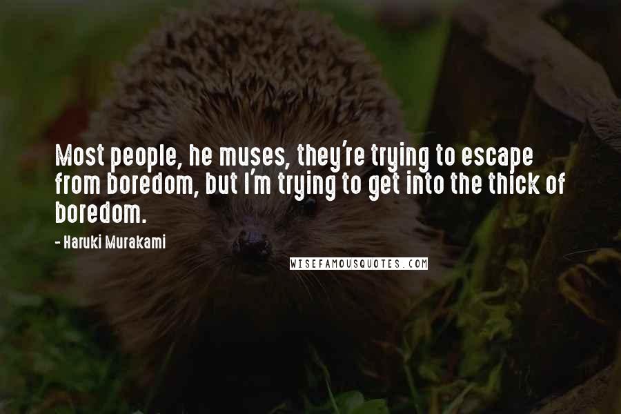 Haruki Murakami Quotes: Most people, he muses, they're trying to escape from boredom, but I'm trying to get into the thick of boredom.
