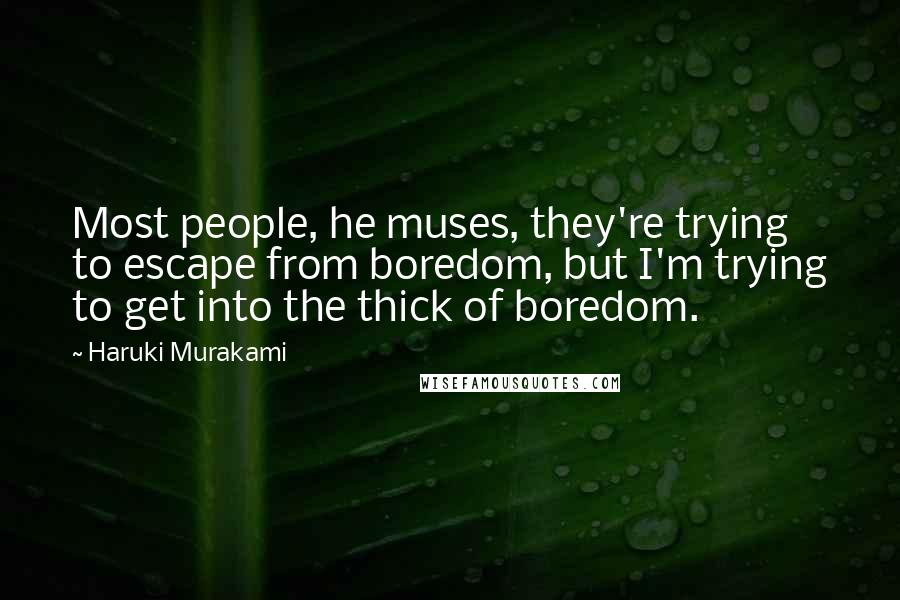 Haruki Murakami Quotes: Most people, he muses, they're trying to escape from boredom, but I'm trying to get into the thick of boredom.