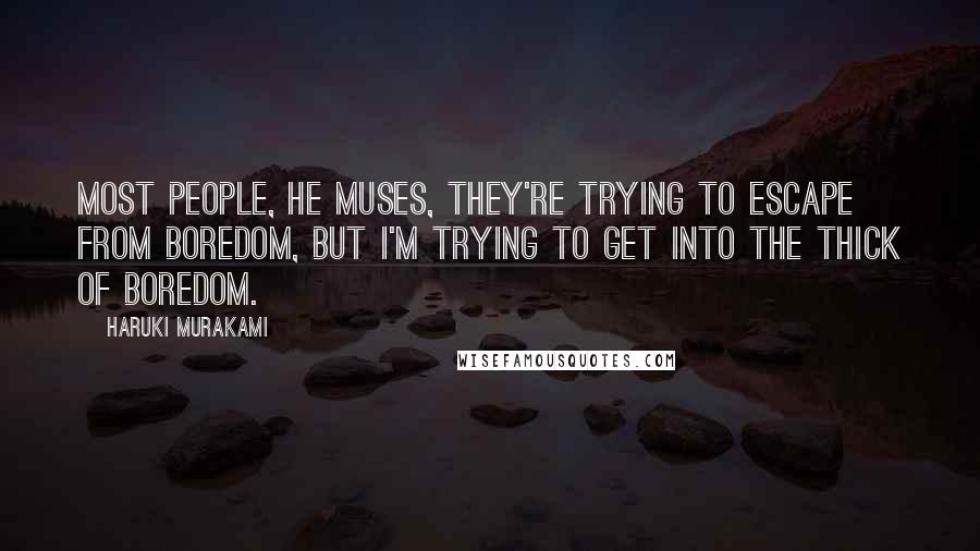 Haruki Murakami Quotes: Most people, he muses, they're trying to escape from boredom, but I'm trying to get into the thick of boredom.