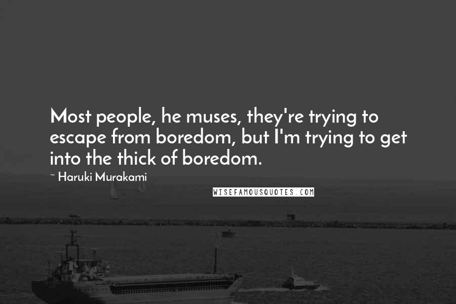 Haruki Murakami Quotes: Most people, he muses, they're trying to escape from boredom, but I'm trying to get into the thick of boredom.