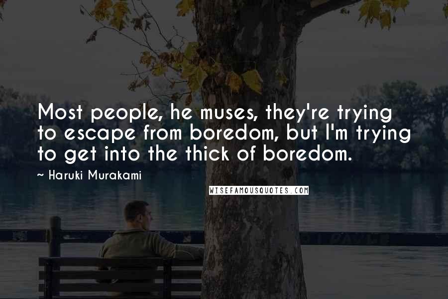 Haruki Murakami Quotes: Most people, he muses, they're trying to escape from boredom, but I'm trying to get into the thick of boredom.