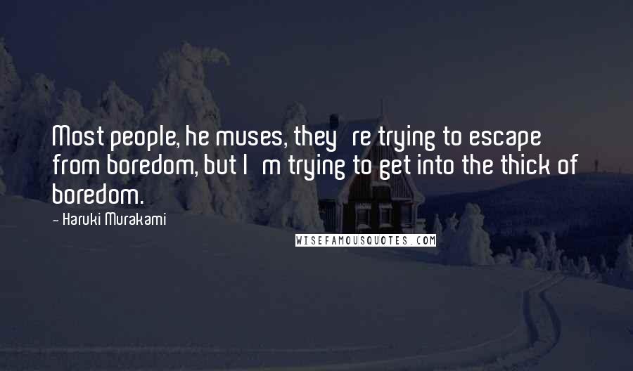 Haruki Murakami Quotes: Most people, he muses, they're trying to escape from boredom, but I'm trying to get into the thick of boredom.