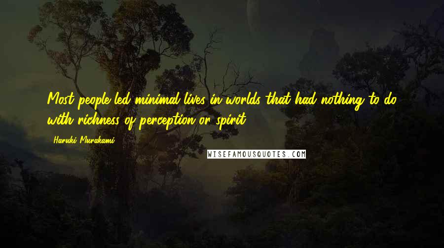 Haruki Murakami Quotes: Most people led minimal lives in worlds that had nothing to do with richness of perception or spirit.