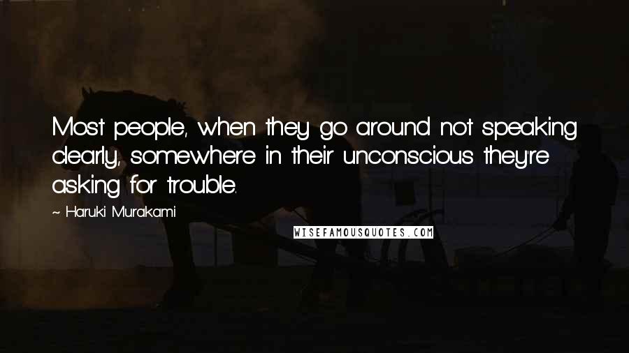 Haruki Murakami Quotes: Most people, when they go around not speaking clearly, somewhere in their unconscious they're asking for trouble.