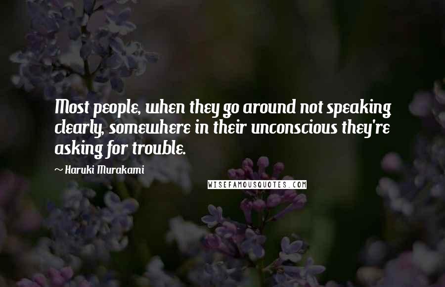Haruki Murakami Quotes: Most people, when they go around not speaking clearly, somewhere in their unconscious they're asking for trouble.