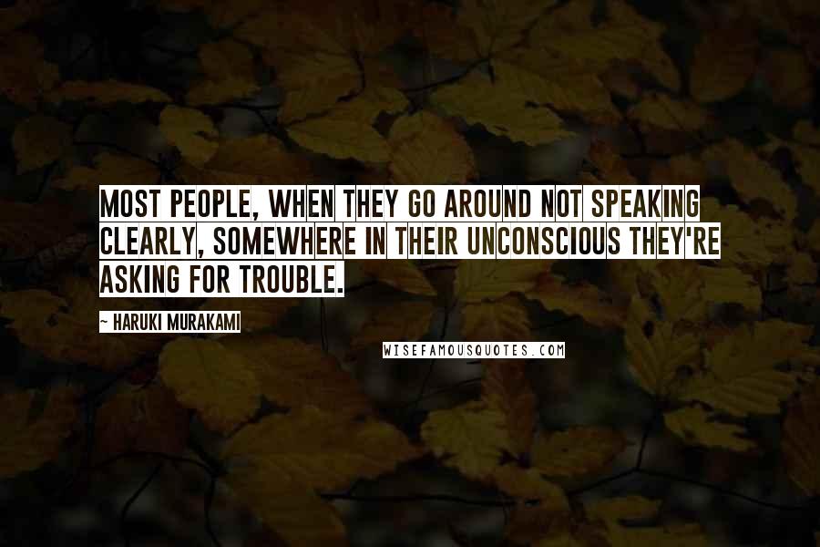 Haruki Murakami Quotes: Most people, when they go around not speaking clearly, somewhere in their unconscious they're asking for trouble.