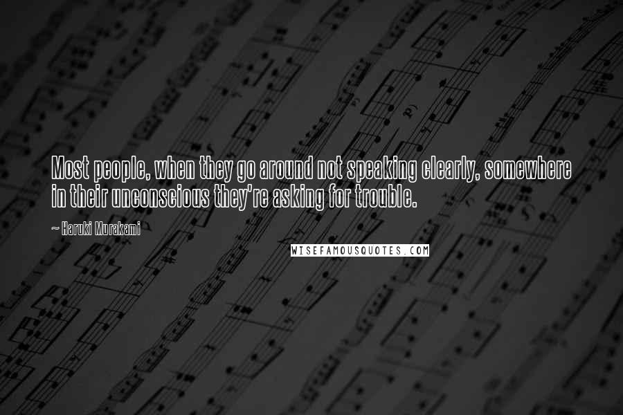 Haruki Murakami Quotes: Most people, when they go around not speaking clearly, somewhere in their unconscious they're asking for trouble.