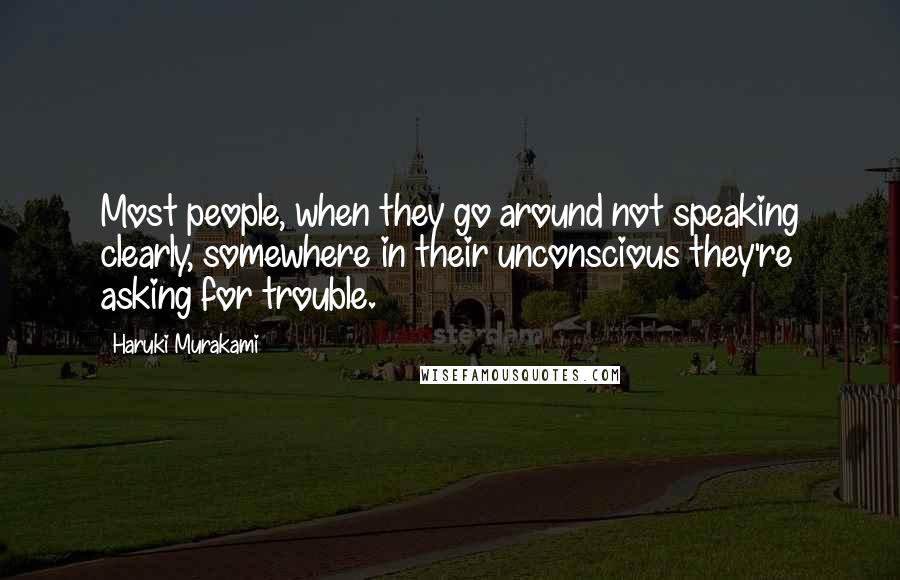 Haruki Murakami Quotes: Most people, when they go around not speaking clearly, somewhere in their unconscious they're asking for trouble.