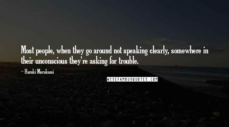 Haruki Murakami Quotes: Most people, when they go around not speaking clearly, somewhere in their unconscious they're asking for trouble.