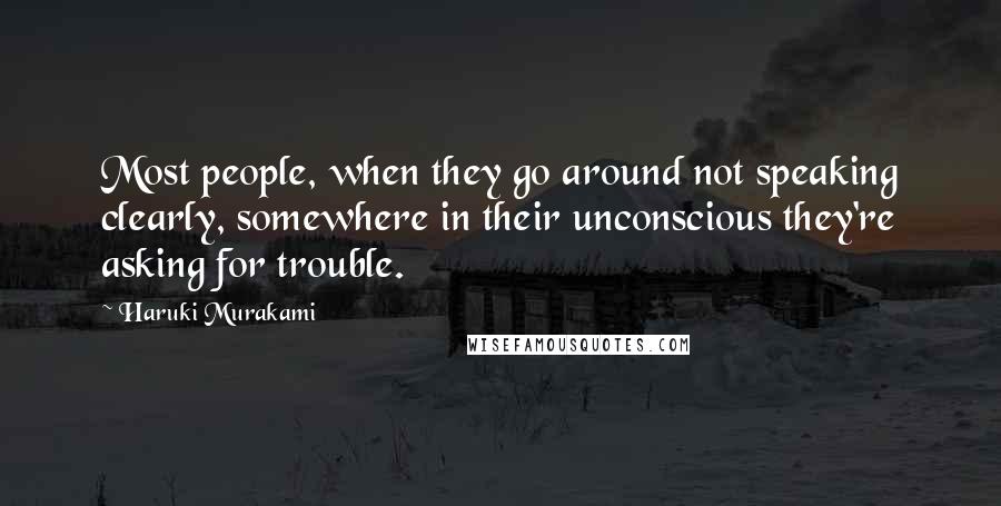 Haruki Murakami Quotes: Most people, when they go around not speaking clearly, somewhere in their unconscious they're asking for trouble.