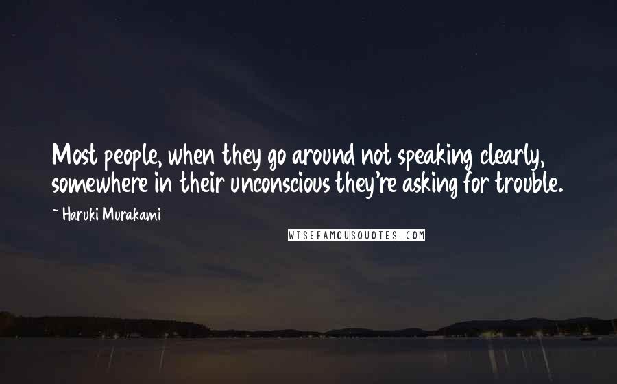 Haruki Murakami Quotes: Most people, when they go around not speaking clearly, somewhere in their unconscious they're asking for trouble.