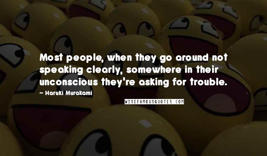 Haruki Murakami Quotes: Most people, when they go around not speaking clearly, somewhere in their unconscious they're asking for trouble.