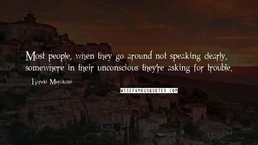 Haruki Murakami Quotes: Most people, when they go around not speaking clearly, somewhere in their unconscious they're asking for trouble.