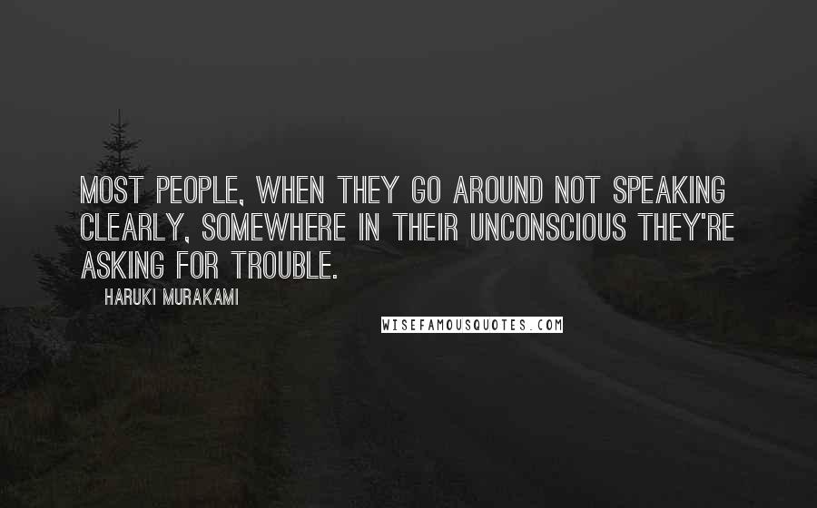 Haruki Murakami Quotes: Most people, when they go around not speaking clearly, somewhere in their unconscious they're asking for trouble.