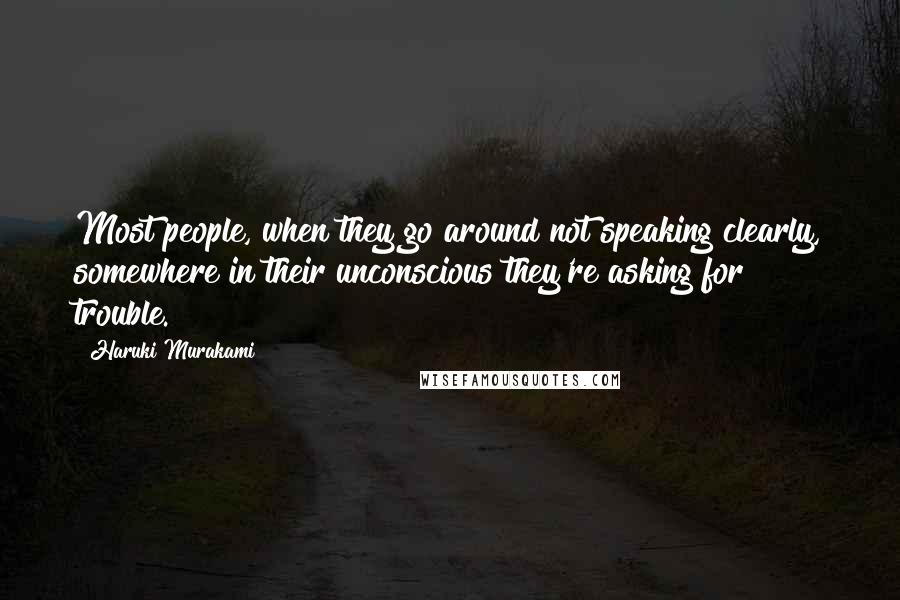 Haruki Murakami Quotes: Most people, when they go around not speaking clearly, somewhere in their unconscious they're asking for trouble.