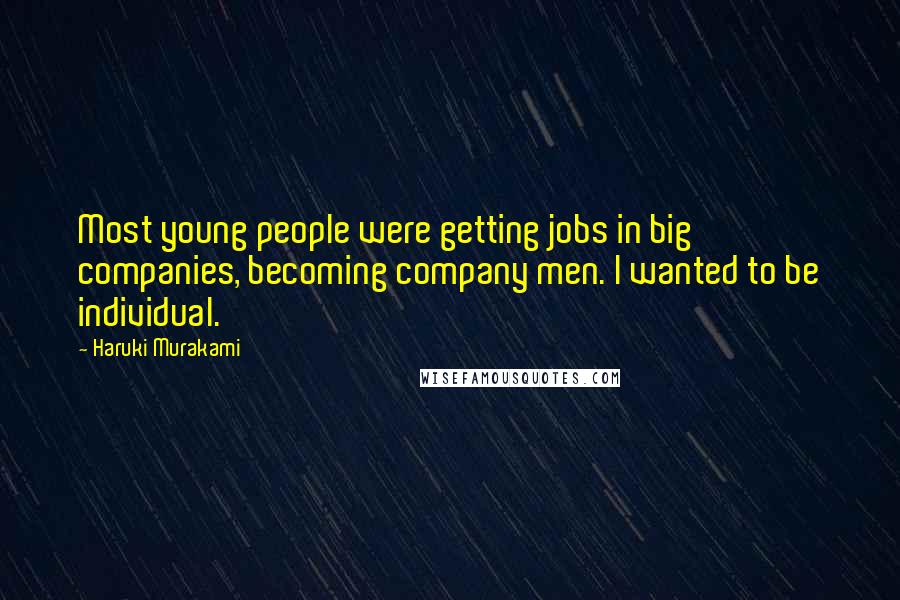 Haruki Murakami Quotes: Most young people were getting jobs in big companies, becoming company men. I wanted to be individual.