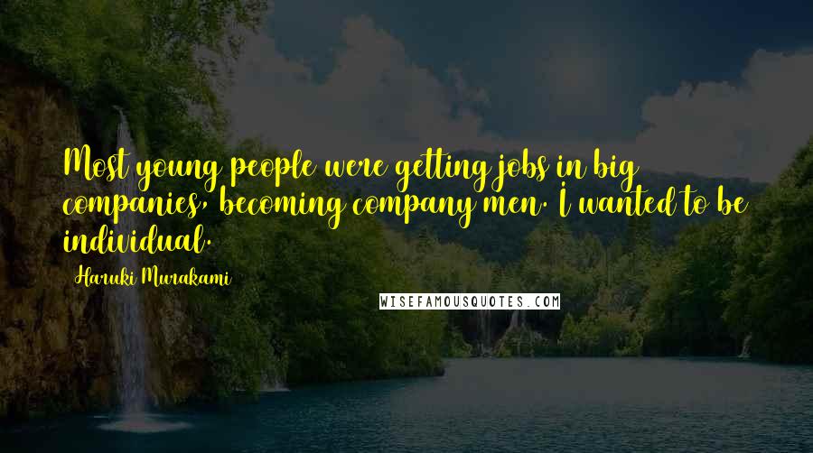 Haruki Murakami Quotes: Most young people were getting jobs in big companies, becoming company men. I wanted to be individual.