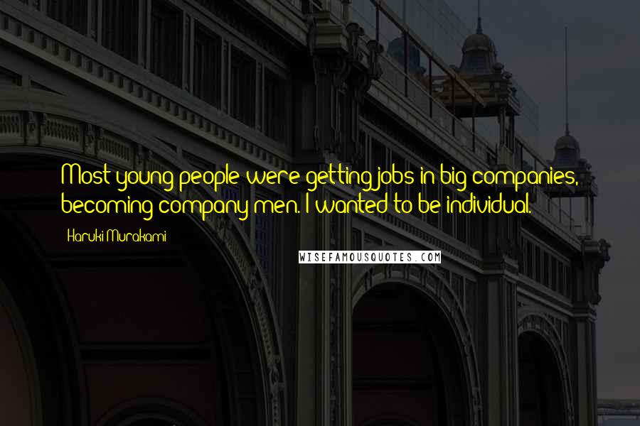 Haruki Murakami Quotes: Most young people were getting jobs in big companies, becoming company men. I wanted to be individual.