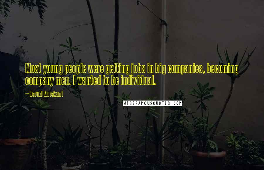 Haruki Murakami Quotes: Most young people were getting jobs in big companies, becoming company men. I wanted to be individual.