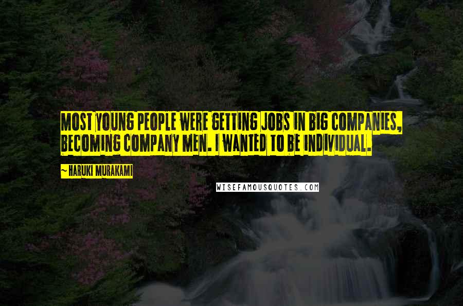 Haruki Murakami Quotes: Most young people were getting jobs in big companies, becoming company men. I wanted to be individual.