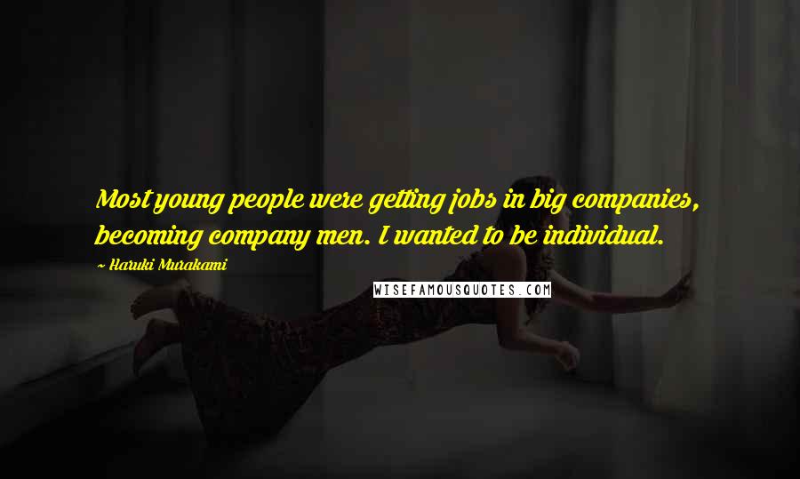 Haruki Murakami Quotes: Most young people were getting jobs in big companies, becoming company men. I wanted to be individual.