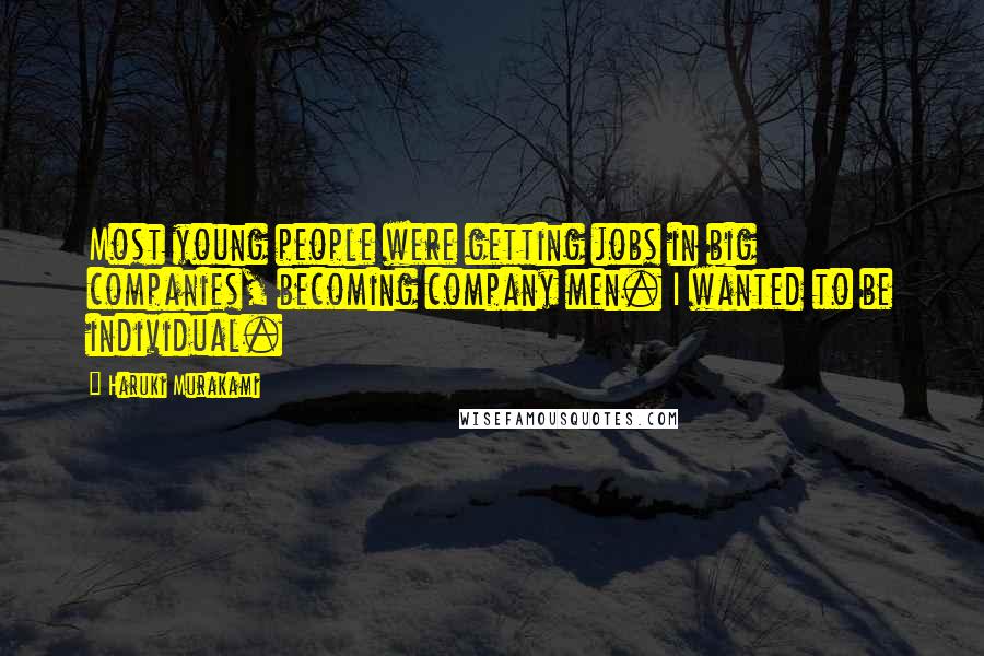 Haruki Murakami Quotes: Most young people were getting jobs in big companies, becoming company men. I wanted to be individual.